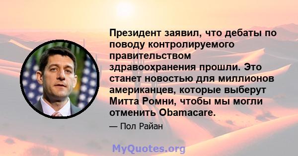 Президент заявил, что дебаты по поводу контролируемого правительством здравоохранения прошли. Это станет новостью для миллионов американцев, которые выберут Митта Ромни, чтобы мы могли отменить Obamacare.