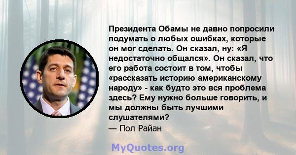 Президента Обамы не давно попросили подумать о любых ошибках, которые он мог сделать. Он сказал, ну: «Я недостаточно общался». Он сказал, что его работа состоит в том, чтобы «рассказать историю американскому народу» -