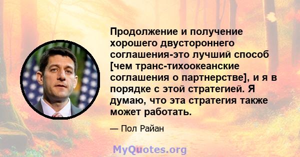 Продолжение и получение хорошего двустороннего соглашения-это лучший способ [чем транс-тихоокеанские соглашения о партнерстве], и я в порядке с этой стратегией. Я думаю, что эта стратегия также может работать.