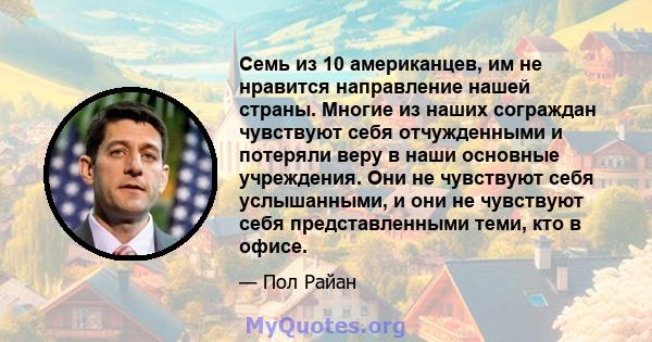 Семь из 10 американцев, им не нравится направление нашей страны. Многие из наших сограждан чувствуют себя отчужденными и потеряли веру в наши основные учреждения. Они не чувствуют себя услышанными, и они не чувствуют