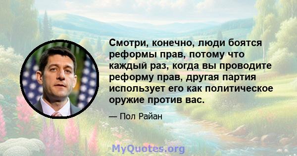 Смотри, конечно, люди боятся реформы прав, потому что каждый раз, когда вы проводите реформу прав, другая партия использует его как политическое оружие против вас.