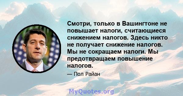 Смотри, только в Вашингтоне не повышает налоги, считающиеся снижением налогов. Здесь никто не получает снижение налогов. Мы не сокращаем налоги. Мы предотвращаем повышение налогов.