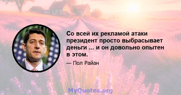 Со всей их рекламой атаки президент просто выбрасывает деньги ... и он довольно опытен в этом.