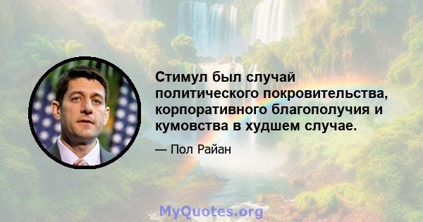 Стимул был случай политического покровительства, корпоративного благополучия и кумовства в худшем случае.