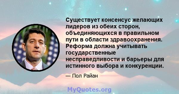 Существует консенсус желающих лидеров из обеих сторон, объединяющихся в правильном пути в области здравоохранения. Реформа должна учитывать государственные несправедливости и барьеры для истинного выбора и конкуренции.