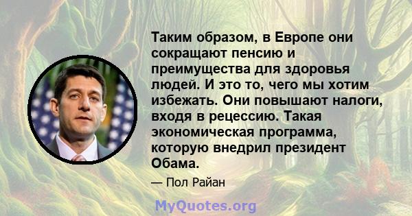 Таким образом, в Европе они сокращают пенсию и преимущества для здоровья людей. И это то, чего мы хотим избежать. Они повышают налоги, входя в рецессию. Такая экономическая программа, которую внедрил президент Обама.