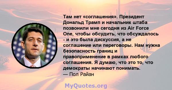 Там нет «соглашения». Президент Дональд Трамп и начальник штаба позвонили мне сегодня из Air Force One, чтобы обсудить, что обсуждалось - и это была дискуссия, а не соглашение или переговоры. Нам нужна безопасность