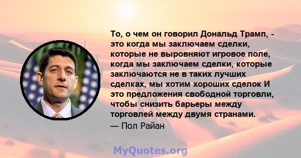 То, о чем он говорил Дональд Трамп, - это когда мы заключаем сделки, которые не выровняют игровое поле, когда мы заключаем сделки, которые заключаются не в таких лучших сделках, мы хотим хороших сделок И это предложения 