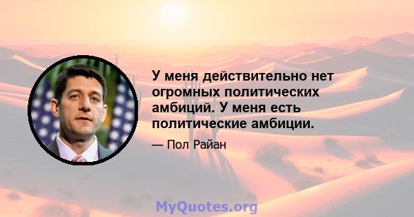 У меня действительно нет огромных политических амбиций. У меня есть политические амбиции.