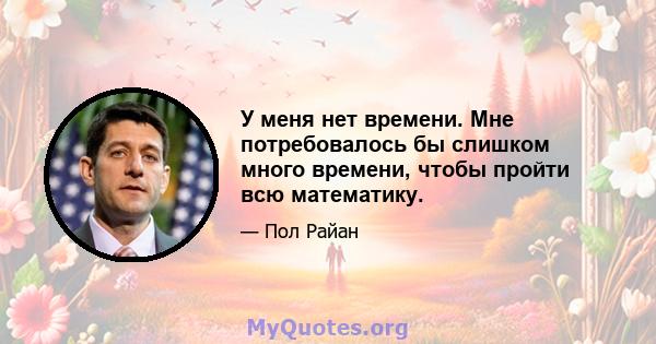 У меня нет времени. Мне потребовалось бы слишком много времени, чтобы пройти всю математику.