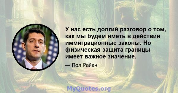 У нас есть долгий разговор о том, как мы будем иметь в действии иммиграционные законы. Но физическая защита границы имеет важное значение.