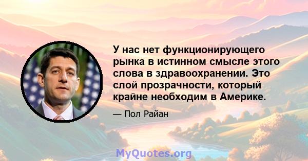 У нас нет функционирующего рынка в истинном смысле этого слова в здравоохранении. Это слой прозрачности, который крайне необходим в Америке.