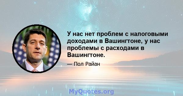 У нас нет проблем с налоговыми доходами в Вашингтоне, у нас проблемы с расходами в Вашингтоне.