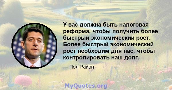 У вас должна быть налоговая реформа, чтобы получить более быстрый экономический рост. Более быстрый экономический рост необходим для нас, чтобы контролировать наш долг.