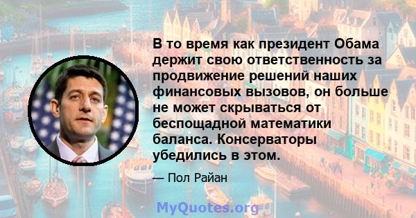 В то время как президент Обама держит свою ответственность за продвижение решений наших финансовых вызовов, он больше не может скрываться от беспощадной математики баланса. Консерваторы убедились в этом.