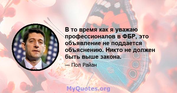 В то время как я уважаю профессионалов в ФБР, это объявление не поддается объяснению. Никто не должен быть выше закона.