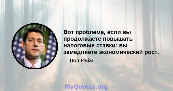 Вот проблема, если вы продолжаете повышать налоговые ставки: вы замедляете экономический рост.