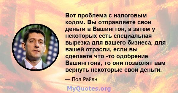 Вот проблема с налоговым кодом. Вы отправляете свои деньги в Вашингтон, а затем у некоторых есть специальная вырезка для вашего бизнеса, для вашей отрасли, если вы сделаете что -то одобрение Вашингтона, то они позволят