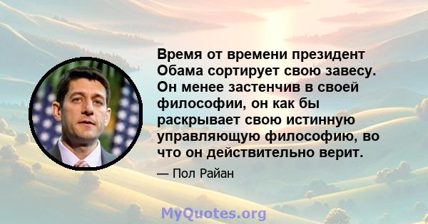 Время от времени президент Обама сортирует свою завесу. Он менее застенчив в своей философии, он как бы раскрывает свою истинную управляющую философию, во что он действительно верит.