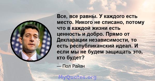 Все, все равны. У каждого есть место. Никого не списано, потому что в каждой жизни есть ценность и добро. Прямо от Декларации независимости, то есть республиканский идеал. И если мы не будем защищать это, кто будет?