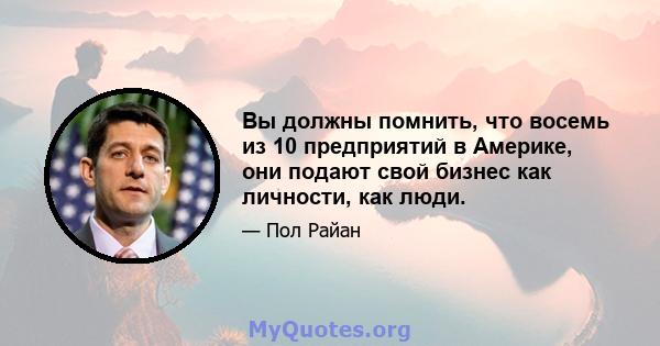Вы должны помнить, что восемь из 10 предприятий в Америке, они подают свой бизнес как личности, как люди.