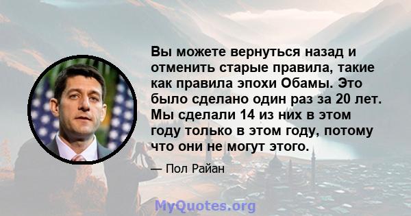 Вы можете вернуться назад и отменить старые правила, такие как правила эпохи Обамы. Это было сделано один раз за 20 лет. Мы сделали 14 из них в этом году только в этом году, потому что они не могут этого.