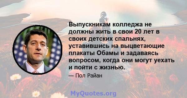 Выпускникам колледжа не должны жить в свои 20 лет в своих детских спальнях, уставившись на выцветающие плакаты Обамы и задаваясь вопросом, когда они могут уехать и пойти с жизнью.