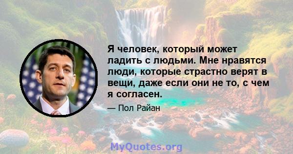 Я человек, который может ладить с людьми. Мне нравятся люди, которые страстно верят в вещи, даже если они не то, с чем я согласен.