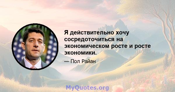 Я действительно хочу сосредоточиться на экономическом росте и росте экономики.