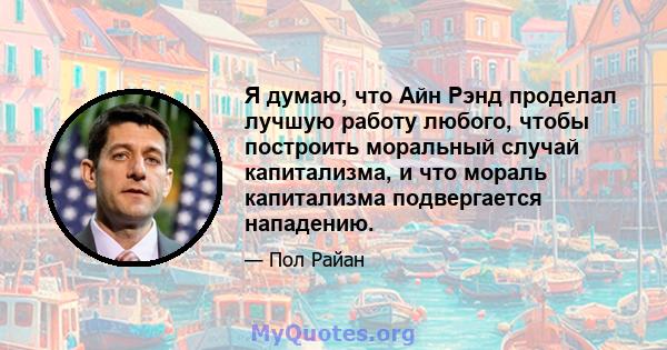 Я думаю, что Айн Рэнд проделал лучшую работу любого, чтобы построить моральный случай капитализма, и что мораль капитализма подвергается нападению.