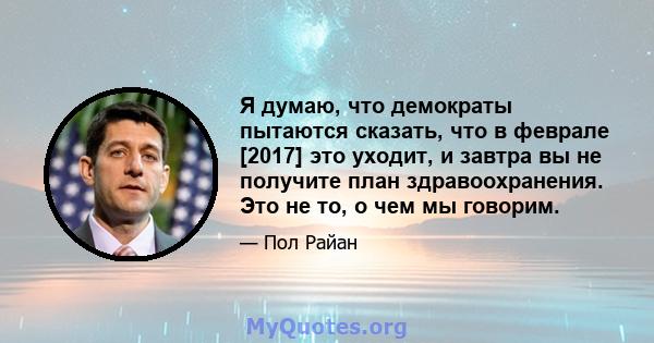 Я думаю, что демократы пытаются сказать, что в феврале [2017] это уходит, и завтра вы не получите план здравоохранения. Это не то, о чем мы говорим.