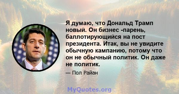 Я думаю, что Дональд Трамп новый. Он бизнес -парень, баллотирующийся на пост президента. Итак, вы не увидите обычную кампанию, потому что он не обычный политик. Он даже не политик.