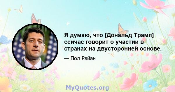 Я думаю, что [Дональд Трамп] сейчас говорит о участии в странах на двусторонней основе.