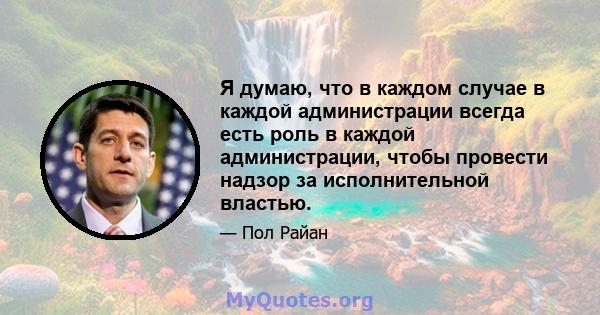 Я думаю, что в каждом случае в каждой администрации всегда есть роль в каждой администрации, чтобы провести надзор за исполнительной властью.