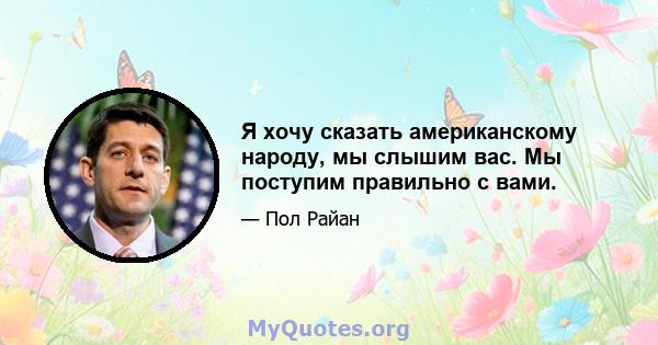 Я хочу сказать американскому народу, мы слышим вас. Мы поступим правильно с вами.