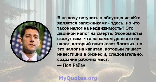 Я не хочу вступить в обсуждение «Кто является заложниками» здесь, но что такое налог на недвижимость? Это двойной налог на смерть. Экономисты скажут вам, что на самом деле это не налог, который впитывает богатых, но это 