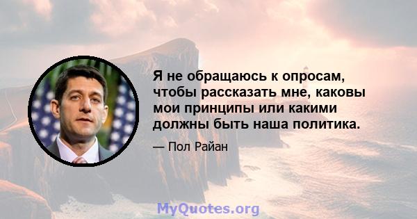 Я не обращаюсь к опросам, чтобы рассказать мне, каковы мои принципы или какими должны быть наша политика.