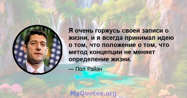 Я очень горжусь своей записи о жизни, и я всегда принимал идею о том, что положение о том, что метод концепции не меняет определение жизни.