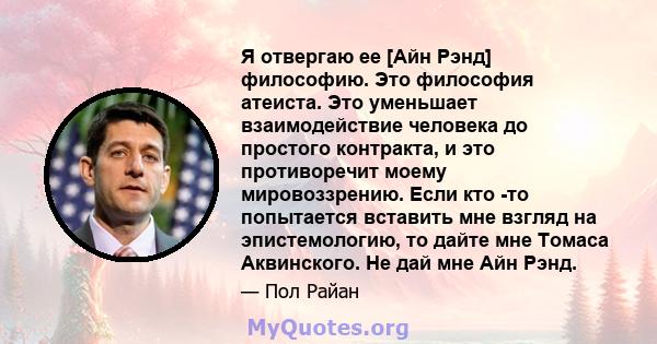 Я отвергаю ее [Айн Рэнд] философию. Это философия атеиста. Это уменьшает взаимодействие человека до простого контракта, и это противоречит моему мировоззрению. Если кто -то попытается вставить мне взгляд на