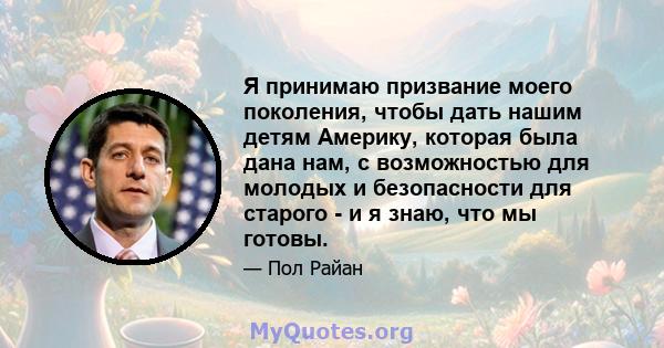 Я принимаю призвание моего поколения, чтобы дать нашим детям Америку, которая была дана нам, с возможностью для молодых и безопасности для старого - и я знаю, что мы готовы.