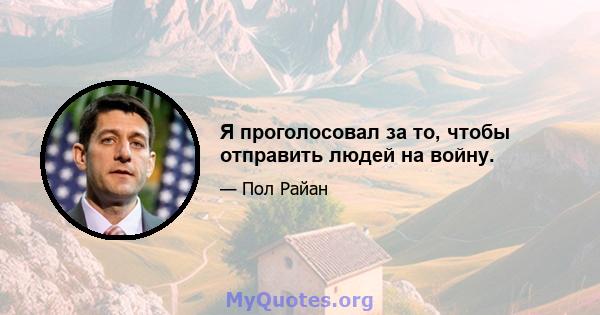 Я проголосовал за то, чтобы отправить людей на войну.