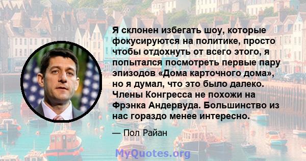 Я склонен избегать шоу, которые фокусируются на политике, просто чтобы отдохнуть от всего этого, я попытался посмотреть первые пару эпизодов «Дома карточного дома», но я думал, что это было далеко. Члены Конгресса не