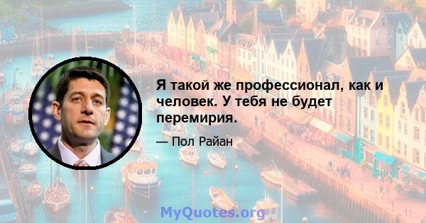 Я такой же профессионал, как и человек. У тебя не будет перемирия.