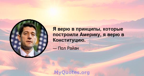 Я верю в принципы, которые построили Америку, я верю в Конституцию.