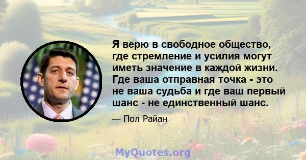 Я верю в свободное общество, где стремление и усилия могут иметь значение в каждой жизни. Где ваша отправная точка - это не ваша судьба и где ваш первый шанс - не единственный шанс.