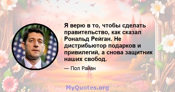 Я верю в то, чтобы сделать правительство, как сказал Рональд Рейган. Не дистрибьютор подарков и привилегий, а снова защитник наших свобод.