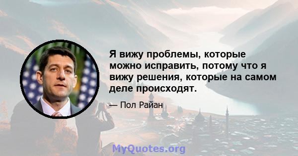 Я вижу проблемы, которые можно исправить, потому что я вижу решения, которые на самом деле происходят.