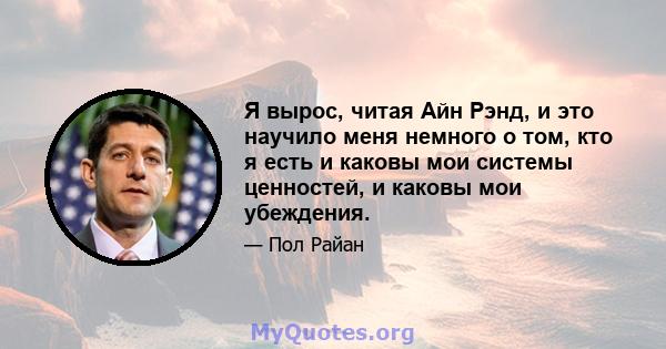 Я вырос, читая Айн Рэнд, и это научило меня немного о том, кто я есть и каковы мои системы ценностей, и каковы мои убеждения.