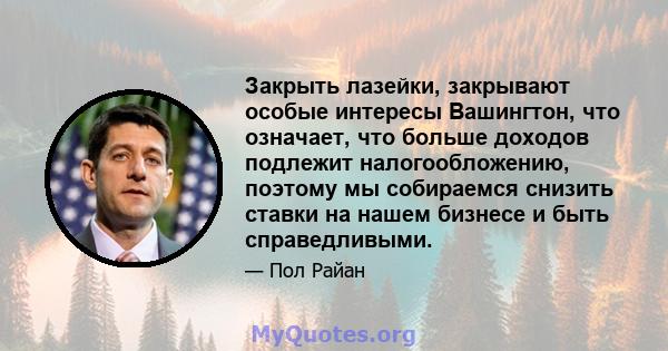 Закрыть лазейки, закрывают особые интересы Вашингтон, что означает, что больше доходов подлежит налогообложению, поэтому мы собираемся снизить ставки на нашем бизнесе и быть справедливыми.