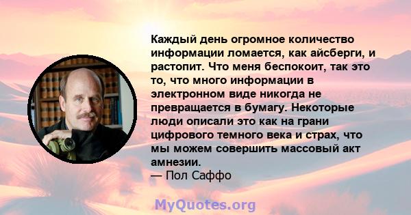 Каждый день огромное количество информации ломается, как айсберги, и растопит. Что меня беспокоит, так это то, что много информации в электронном виде никогда не превращается в бумагу. Некоторые люди описали это как на